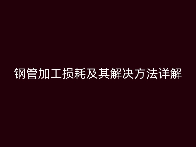 钢管加工损耗及其解决方法详解