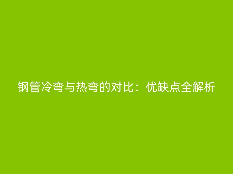 钢管冷弯与热弯的对比：优缺点全解析