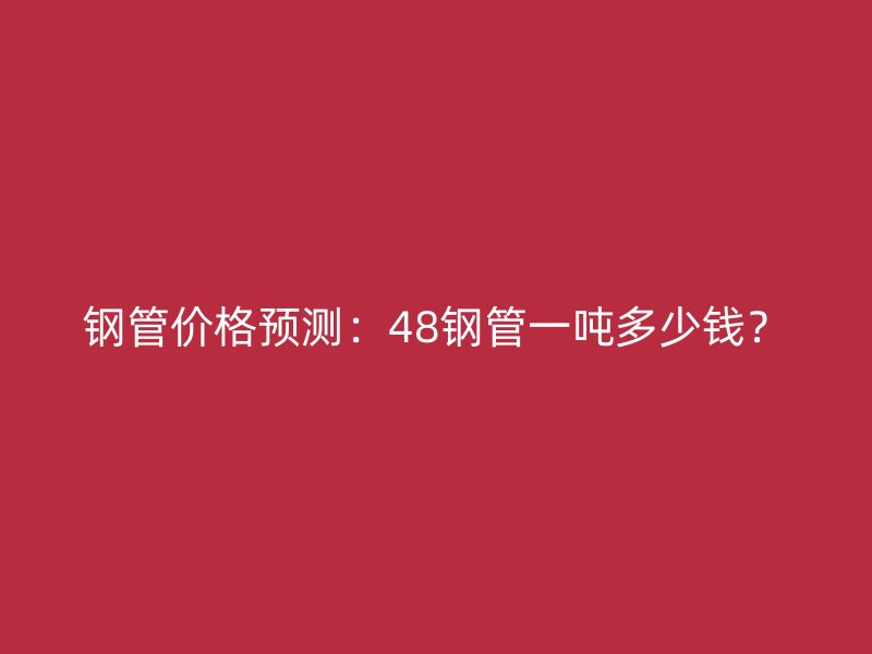 钢管价格预测：48钢管一吨多少钱？