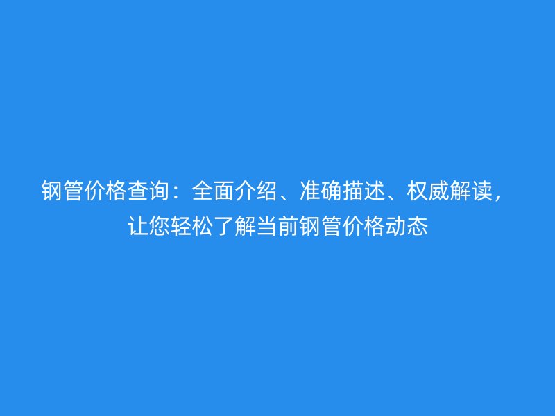 钢管价格查询：全面介绍、准确描述、权威解读，让您轻松了解当前钢管价格动态