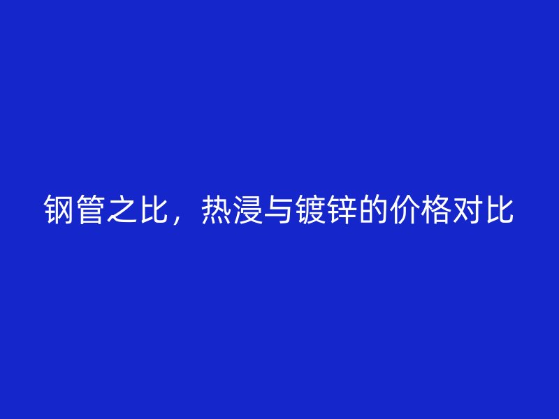 钢管之比，热浸与镀锌的价格对比
