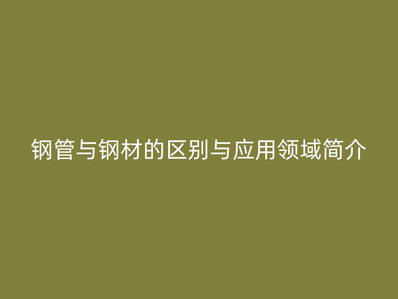 钢管与钢材的区别与应用领域简介