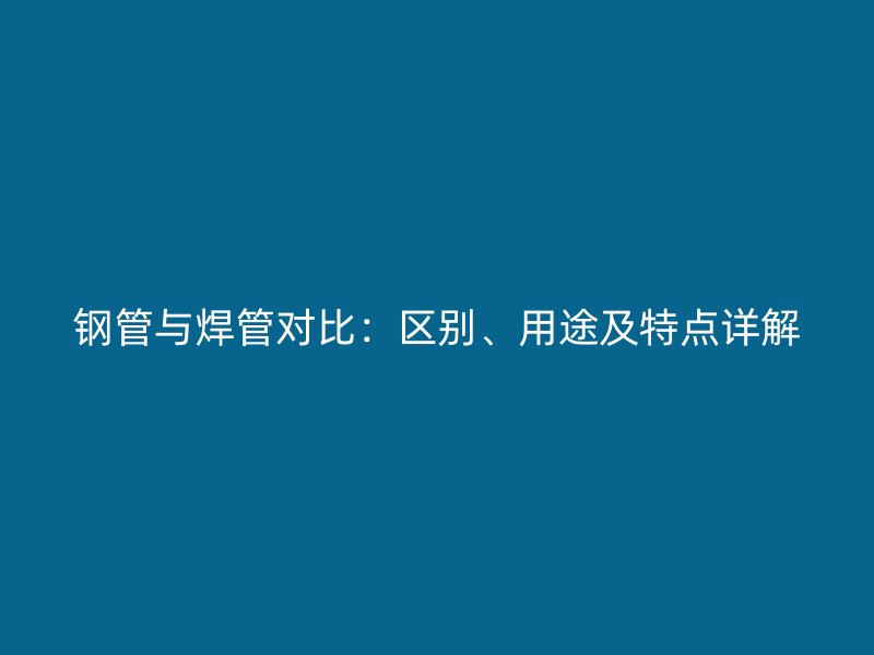 钢管与焊管对比：区别、用途及特点详解