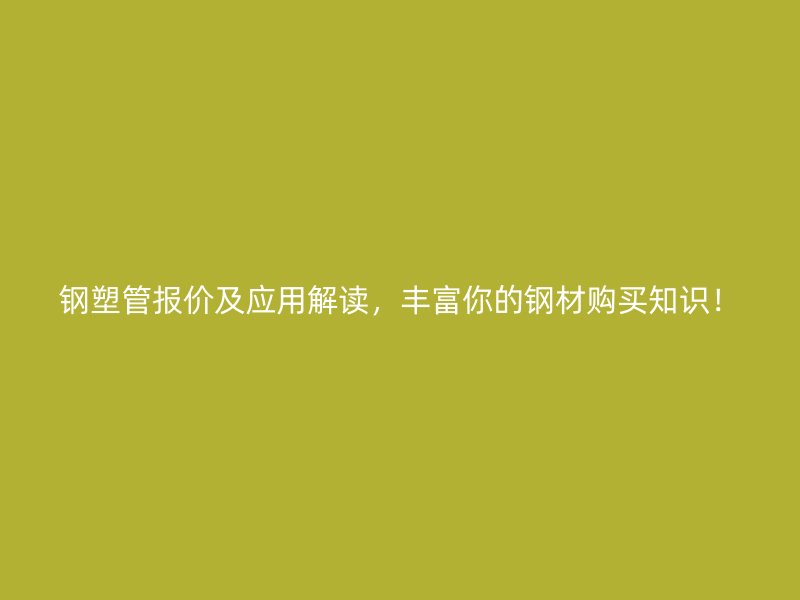 钢塑管报价及应用解读，丰富你的钢材购买知识！