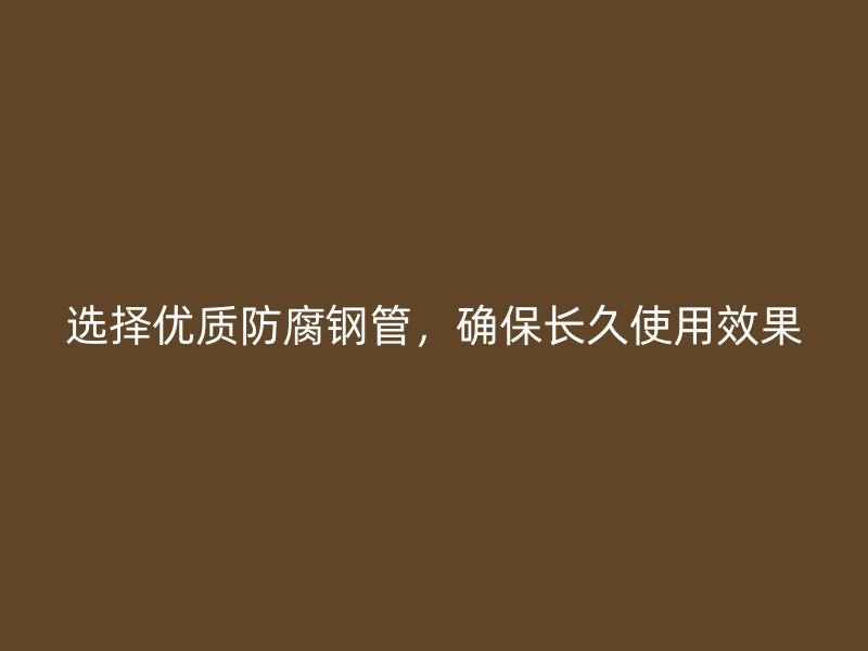 选择优质防腐钢管，确保长久使用效果