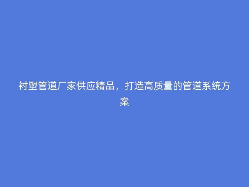 衬塑管道厂家供应精品，打造高质量的管道系统方案
