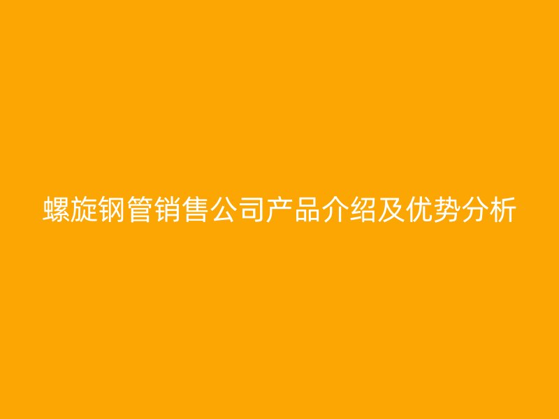 螺旋钢管销售公司产品介绍及优势分析