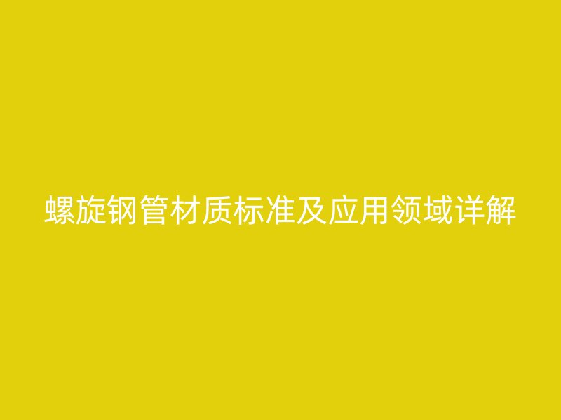 螺旋钢管材质标准及应用领域详解