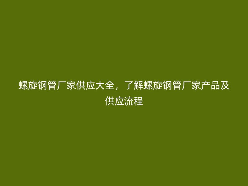 螺旋钢管厂家供应大全，了解螺旋钢管厂家产品及供应流程