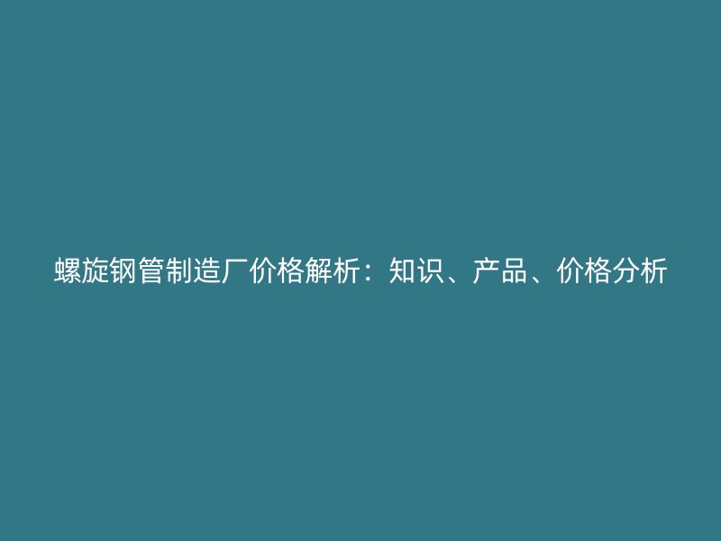 螺旋钢管制造厂价格解析：知识、产品、价格分析