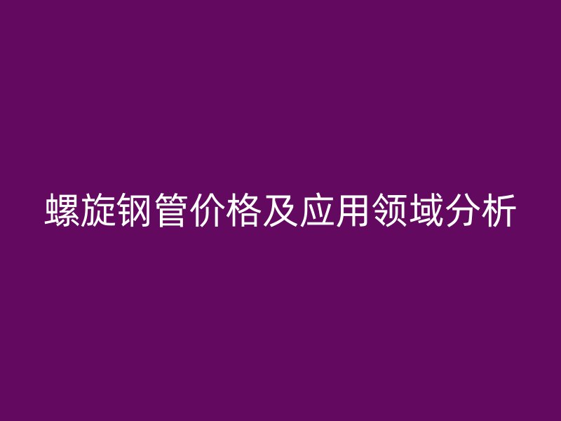 螺旋钢管价格及应用领域分析