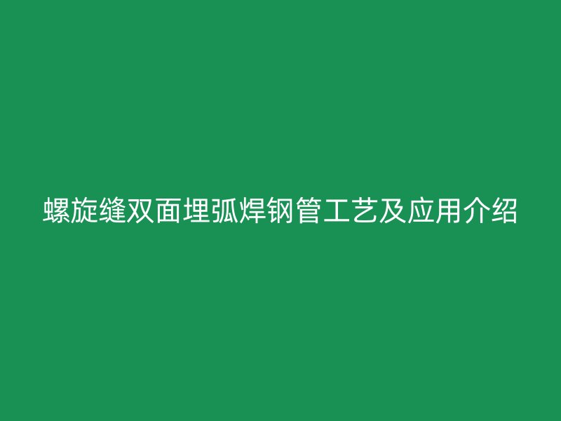 螺旋缝双面埋弧焊钢管工艺及应用介绍