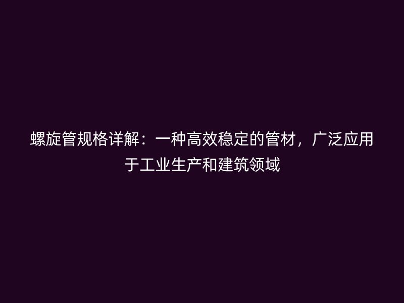 螺旋管规格详解：一种高效稳定的管材，广泛应用于工业生产和建筑领域