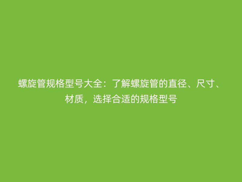螺旋管规格型号大全：了解螺旋管的直径、尺寸、材质，选择合适的规格型号