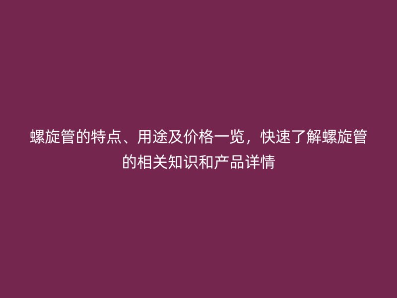 螺旋管的特点、用途及价格一览，快速了解螺旋管的相关知识和产品详情