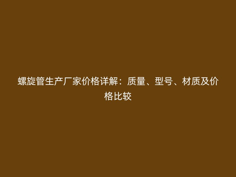 螺旋管生产厂家价格详解：质量、型号、材质及价格比较