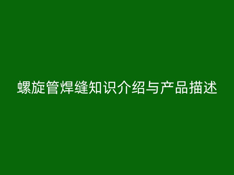 螺旋管焊缝知识介绍与产品描述