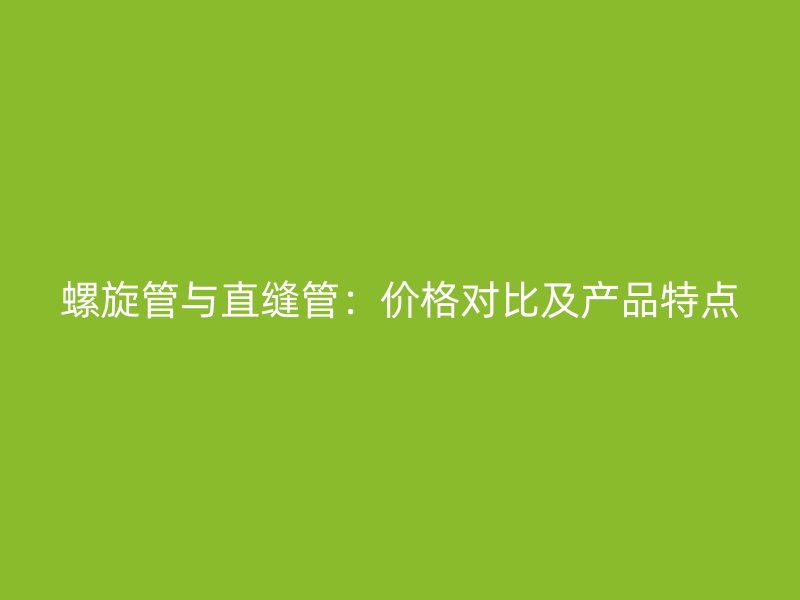 螺旋管与直缝管：价格对比及产品特点