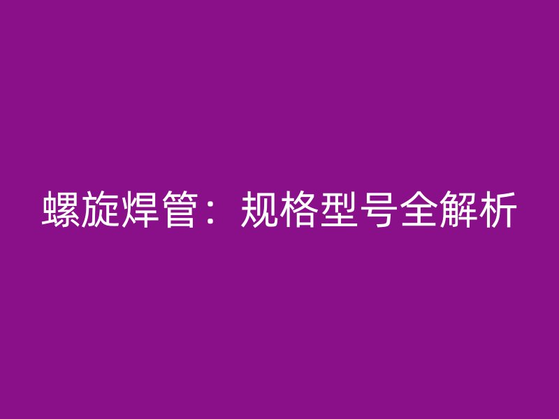 螺旋焊管：规格型号全解析