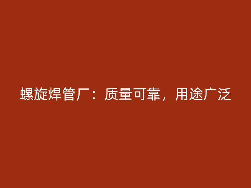 螺旋焊管厂：质量可靠，用途广泛