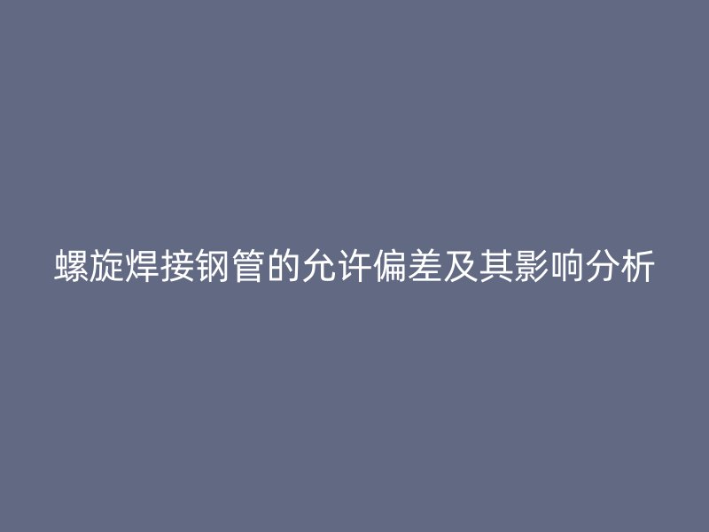 螺旋焊接钢管的允许偏差及其影响分析