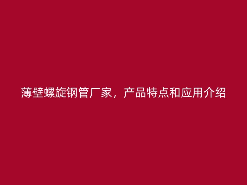 薄壁螺旋钢管厂家，产品特点和应用介绍