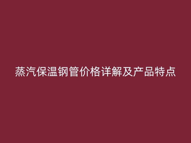 蒸汽保温钢管价格详解及产品特点