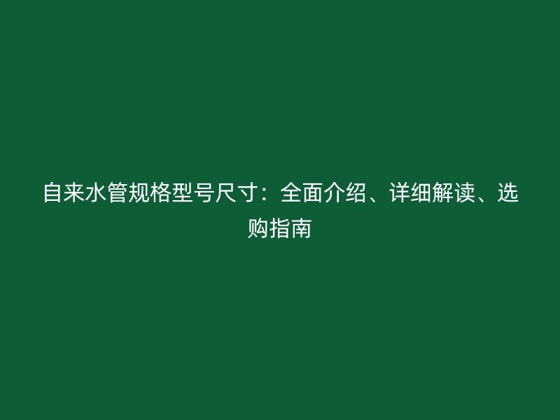 自来水管规格型号尺寸：全面介绍、详细解读、选购指南