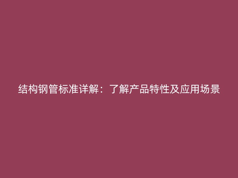 结构钢管标准详解：了解产品特性及应用场景