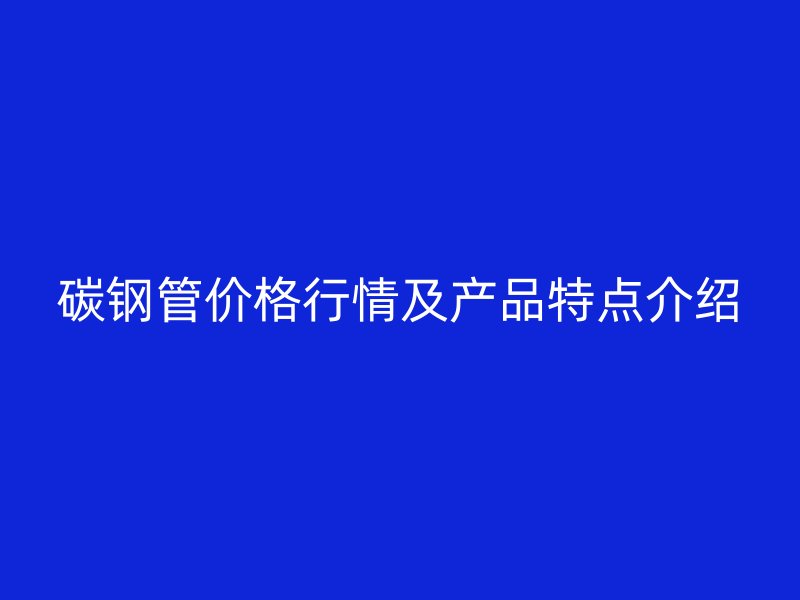 碳钢管价格行情及产品特点介绍