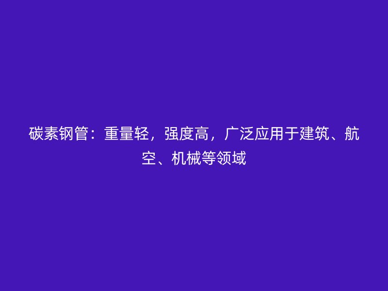 碳素钢管：重量轻，强度高，广泛应用于建筑、航空、机械等领域