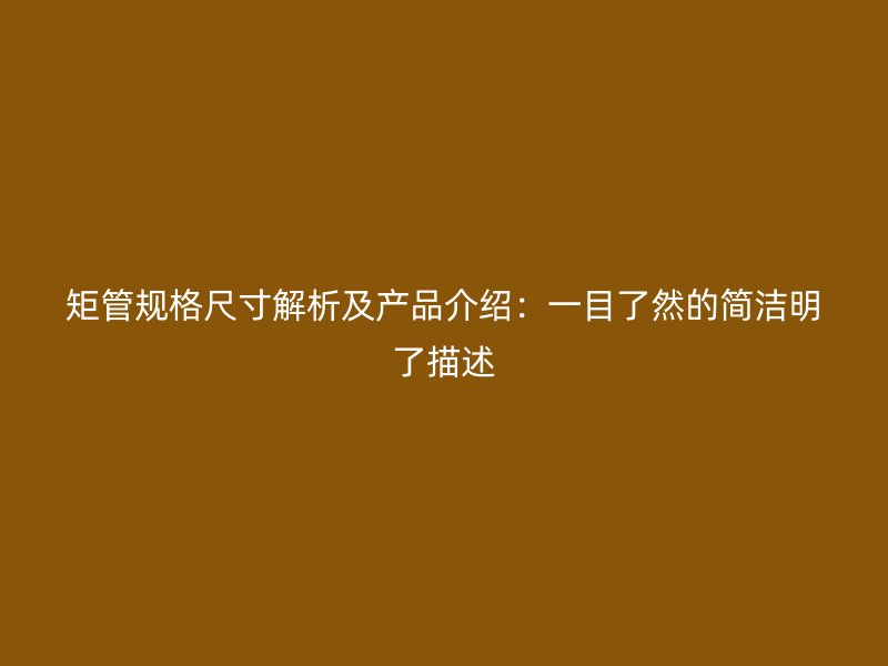 矩管规格尺寸解析及产品介绍：一目了然的简洁明了描述