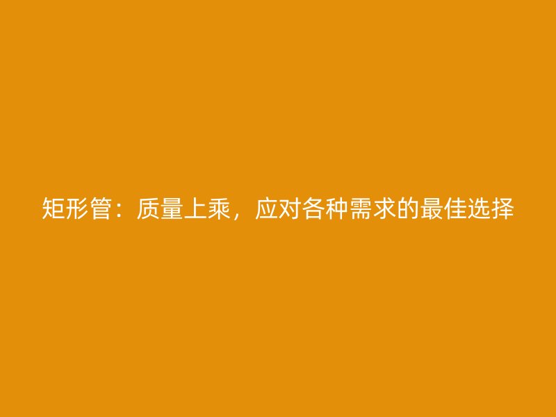 矩形管：质量上乘，应对各种需求的最佳选择