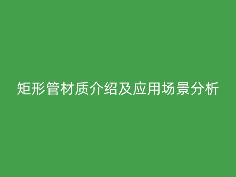 矩形管材质介绍及应用场景分析