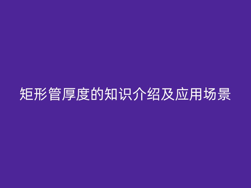 矩形管厚度的知识介绍及应用场景
