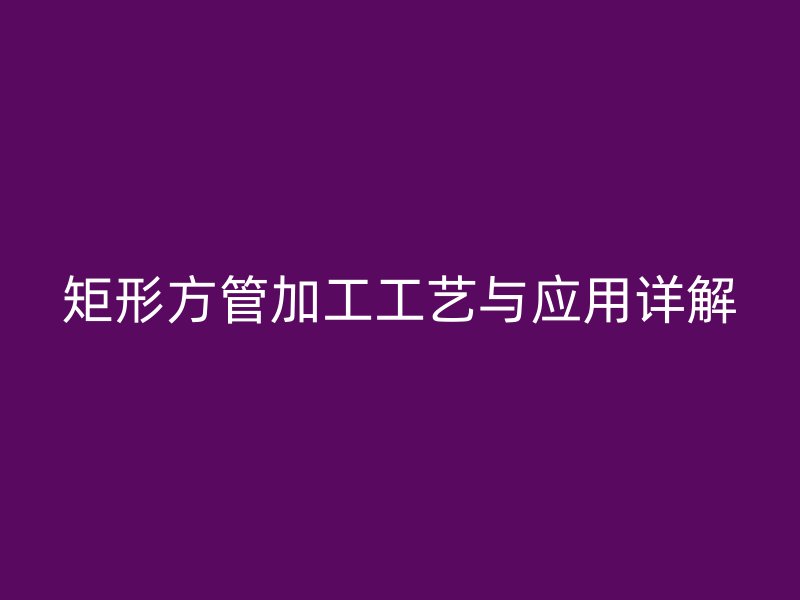 矩形方管加工工艺与应用详解