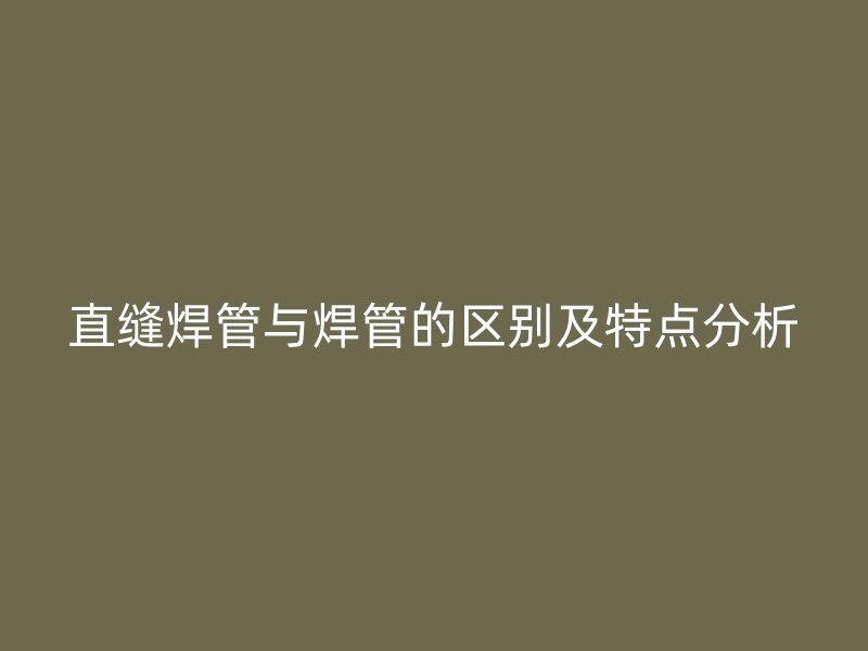 直缝焊管与焊管的区别及特点分析