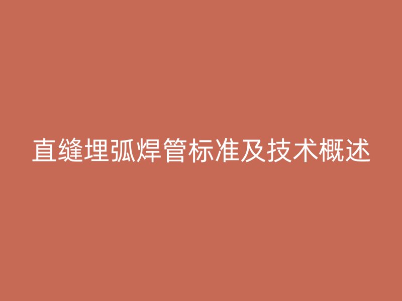 直缝埋弧焊管标准及技术概述