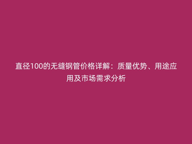 直径100的无缝钢管价格详解：质量优势、用途应用及市场需求分析