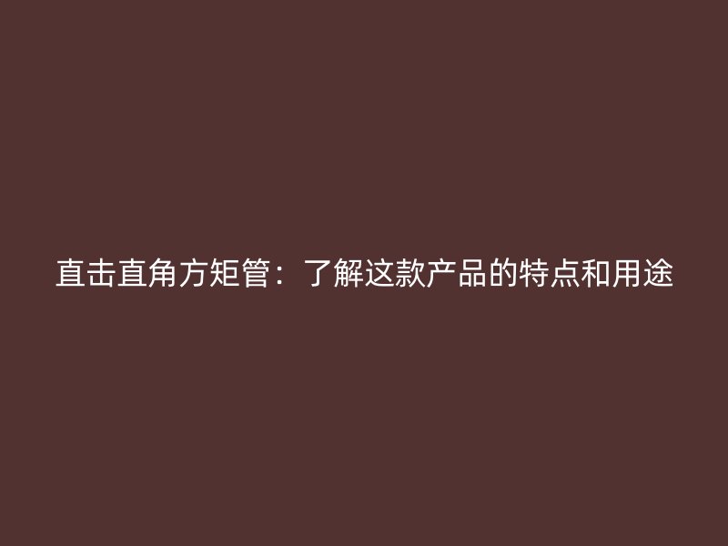 直击直角方矩管：了解这款产品的特点和用途