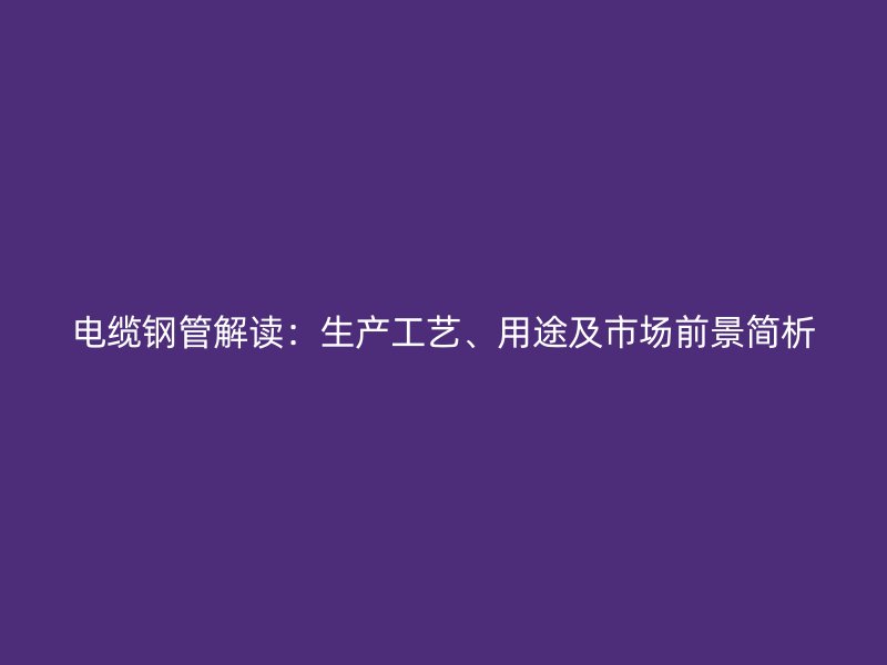 电缆钢管解读：生产工艺、用途及市场前景简析