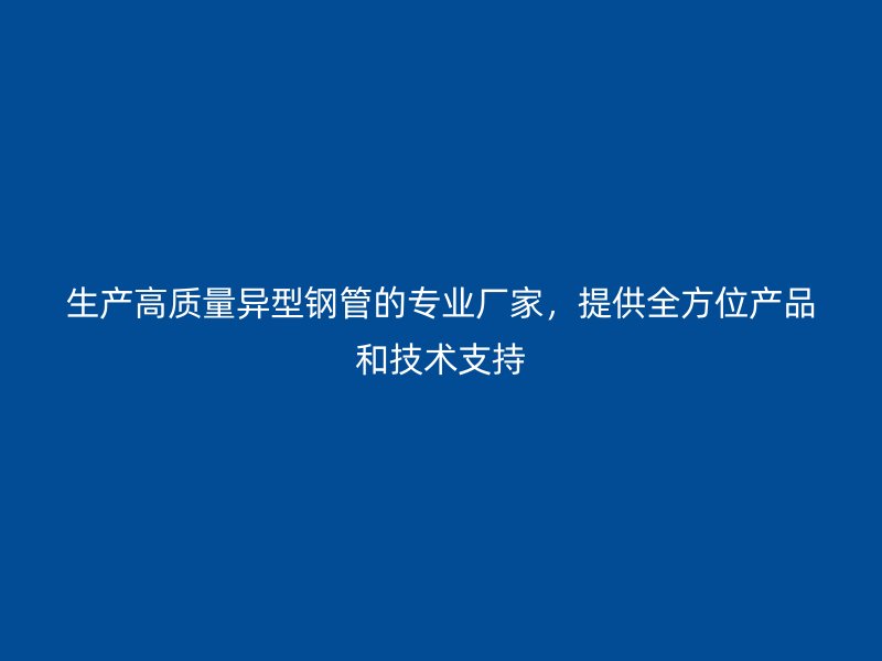 生产高质量异型钢管的专业厂家，提供全方位产品和技术支持