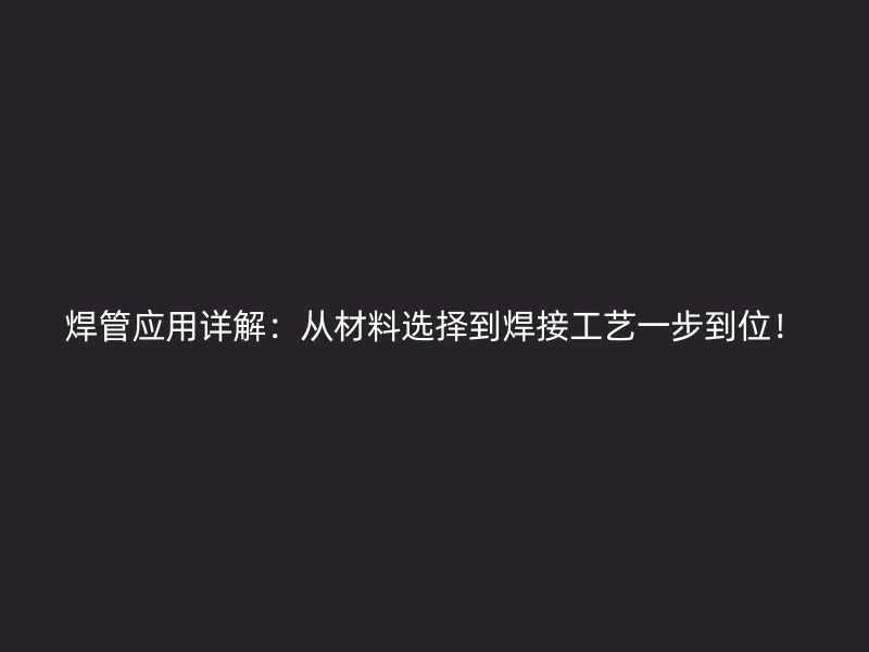 焊管应用详解：从材料选择到焊接工艺一步到位！