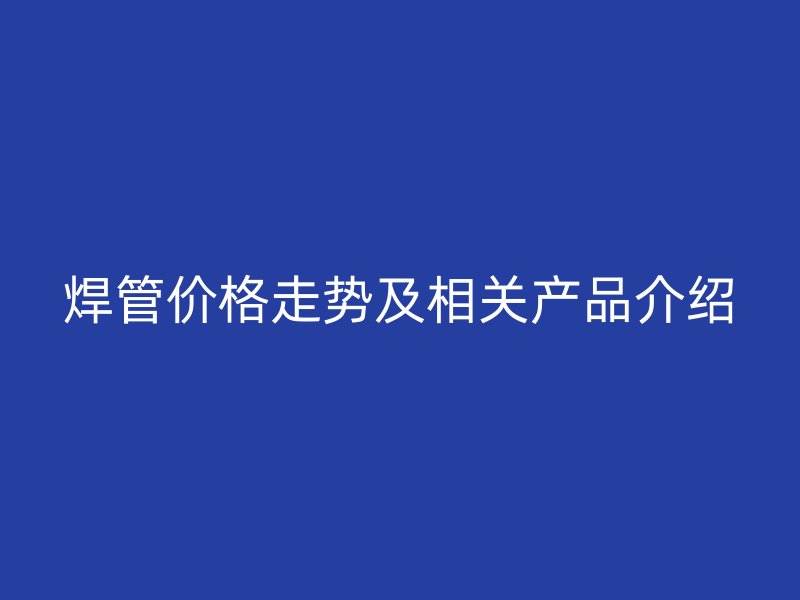 焊管价格走势及相关产品介绍