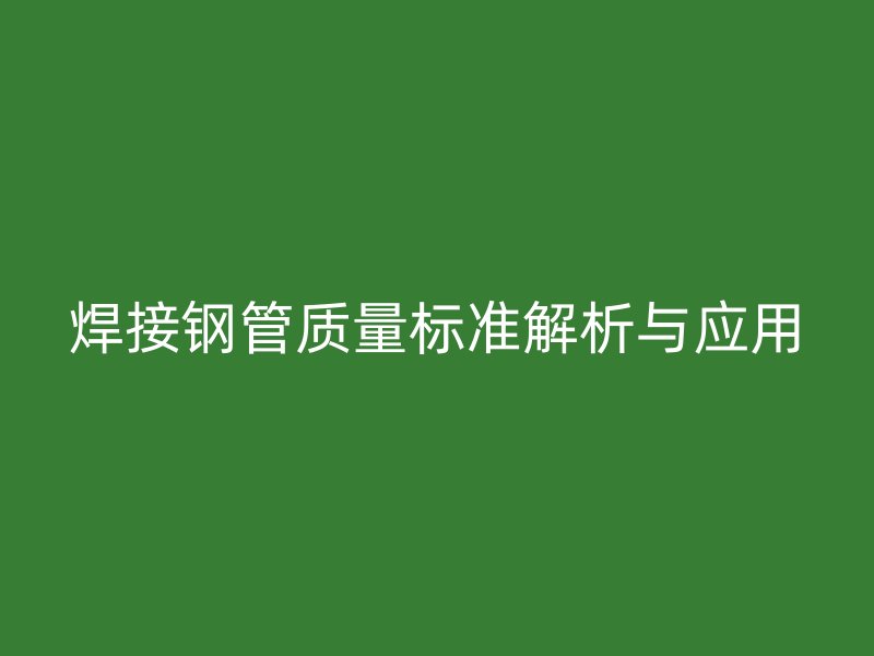焊接钢管质量标准解析与应用