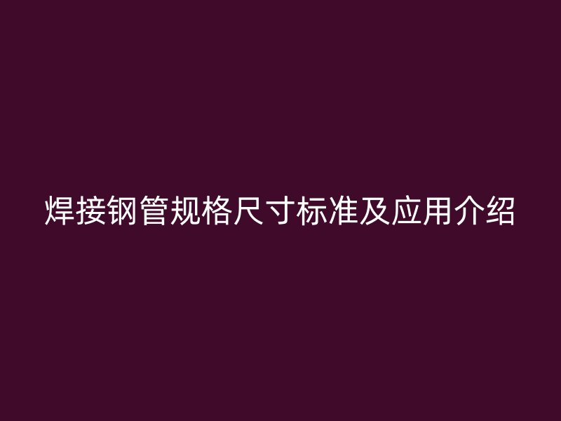 焊接钢管规格尺寸标准及应用介绍