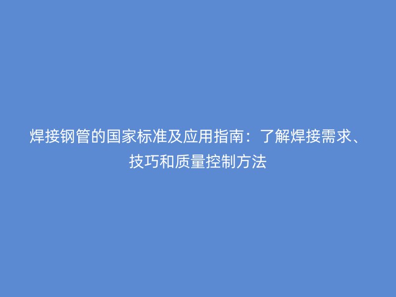 焊接钢管的国家标准及应用指南：了解焊接需求、技巧和质量控制方法