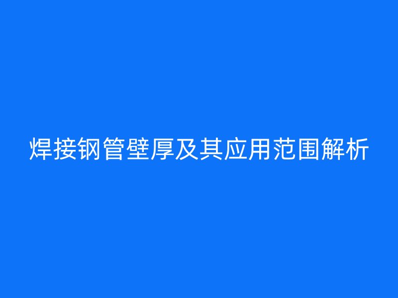 焊接钢管壁厚及其应用范围解析