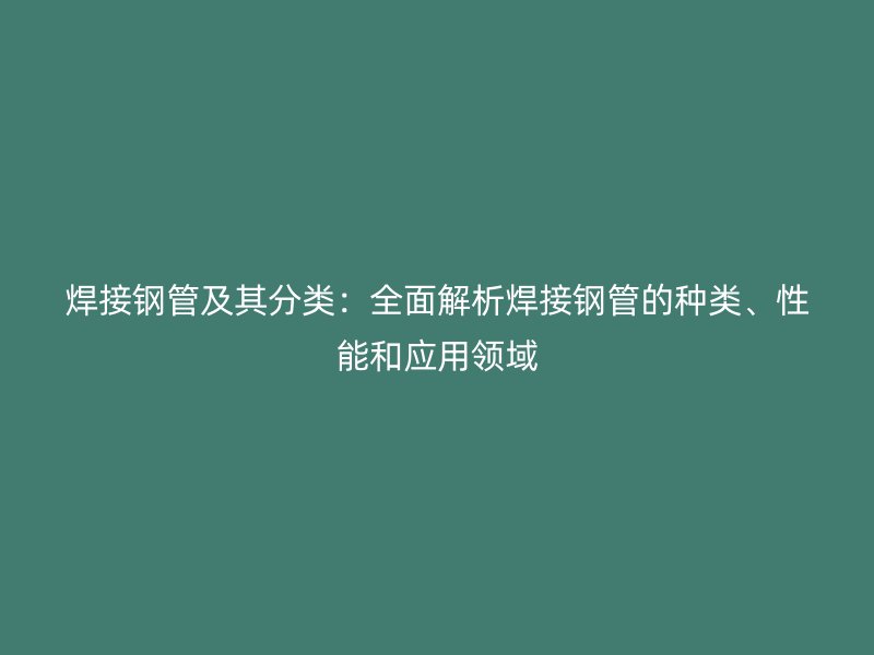 焊接钢管及其分类：全面解析焊接钢管的种类、性能和应用领域