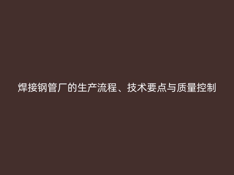 焊接钢管厂的生产流程、技术要点与质量控制